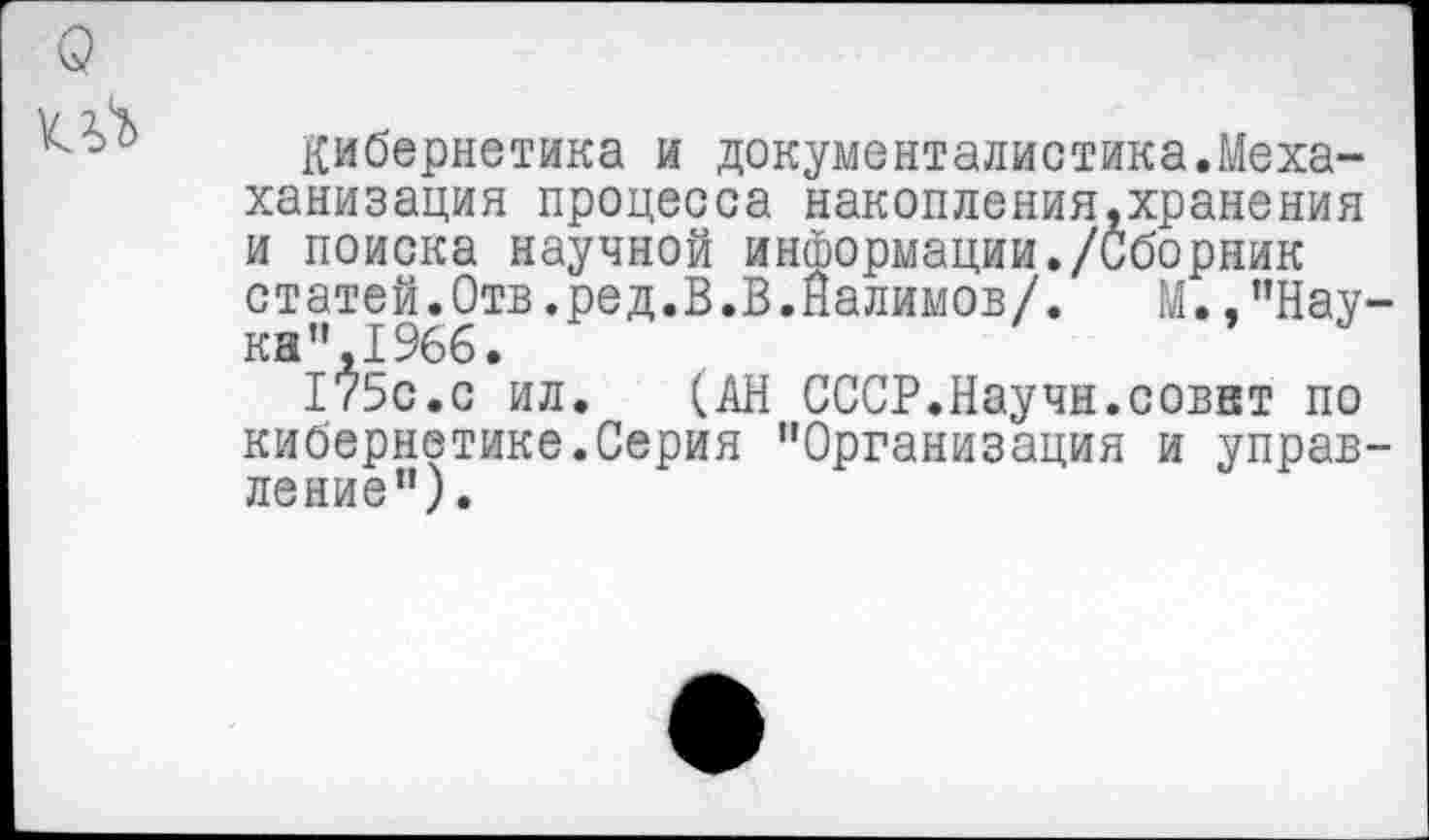 ﻿
Кибернетика и документалистика.Меха-ханизация процесса накопления.хранения и поиска научной информации./Сборник статей.Отв.ред.В.В.Налимов/. М.,"Наука", 1966.
175с.с ил. (АН СССР.Научн.совет по кибернетике.Серия "Организация и управление").